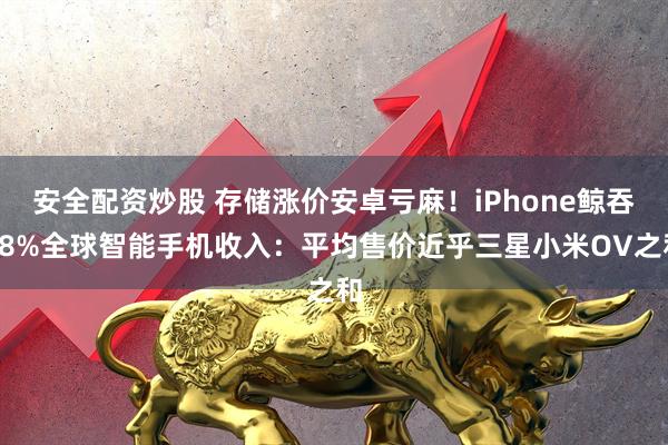 安全配资炒股 存储涨价安卓亏麻！iPhone鲸吞48%全球智能手机收入：平均售价近乎三星小米OV之和