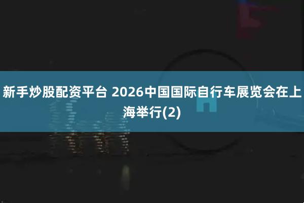 新手炒股配资平台 2026中国国际自行车展览会在上海举行(2)