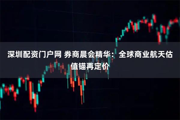 深圳配资门户网 券商晨会精华：全球商业航天估值锚再定价