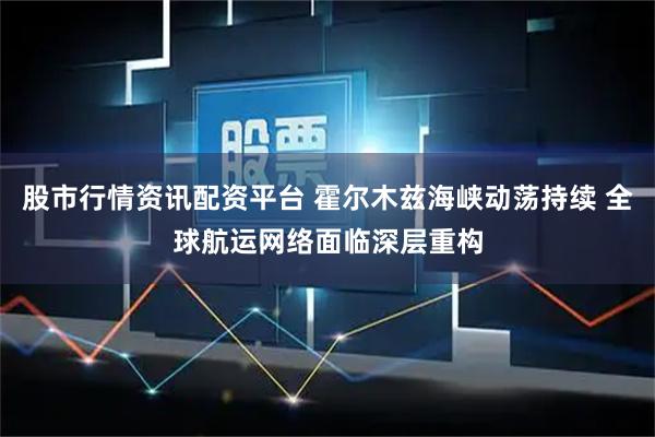 股市行情资讯配资平台 霍尔木兹海峡动荡持续 全球航运网络面临深层重构